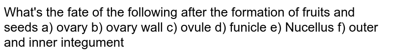What's the fate of the following after the formation of fruits and seeds a) ovary b) ovary wall c) ovule d) funicle e) Nucellus f) outer and inner integument