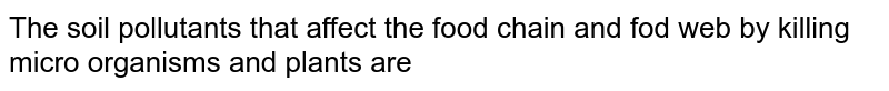 The soil pollutants that affect the food chain and fod web by killing micro organisms and plants are