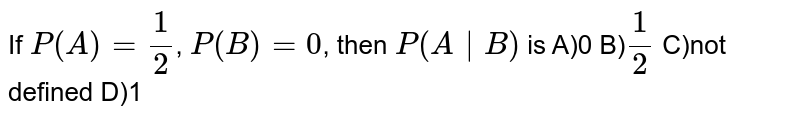 If P(A)=1/2 , P(B)=0 , then P(A | B) is A)0 B) 1/2 C)not defined D)1