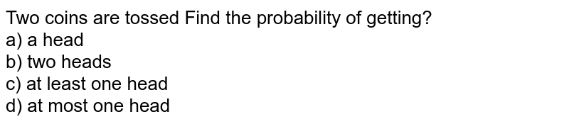Two coins are tossed Find the probability of getting? a) a head b) two heads c) at least one head d) at most one head