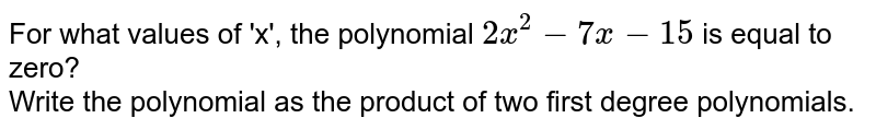For what values of 'x', the polynomial `2 x^2-7 x-15` is equal to zero?<br>
Write the polynomial as the product of two first degree polynomials.
