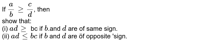 If a/bge c/d , then show that: (i) a dge bc if b .and d are of same sign. (ii) a dle b c if b and d are öf opposite 'sign.
