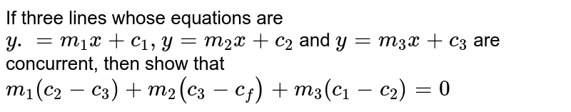  If three lines whose equations are `y =m_1 x+c_1, y=m_2 x+c_2` and `y=m_3 x+c_3` are
concurrent, then show that `m_1(c_2-c_3)+m_2(c_3-c_1)+m_3(c_1-c_2)=0`