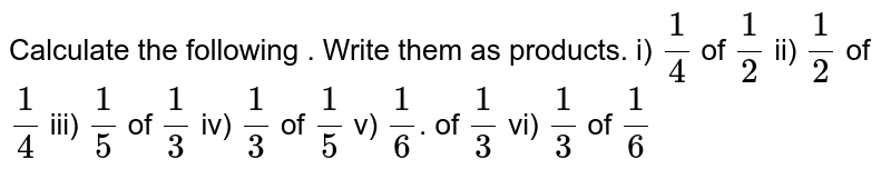 Calculate the following . Write them as products. i) (1)/(4) of (1)/(2) ii) (1)/(2) of (1)/(4) iii) (1)/(5) of (1)/(3) iv) (1)/(3) of (1)/(5) v) (1)/(6) . of (1)/(3) vi) (1)/(3) of (1)/(6)
