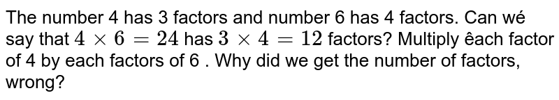 The number 4 has 3 factors and number 6 has 4 factors. Can wé say that 4xx 6=24 has 3xx 4=12 factors? Multiply êach factor of 4 by each factors of 6 . Why did we get the number of factors, wrong?