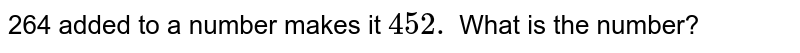 264 added to a number makes it 452 . What is the number?