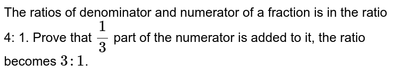 The ratios of denominator and numerator of a fraction is in the ratio 4: 1. Prove that 1/3 part of the numerator is added to it, the ratio becomes 3: 1 .