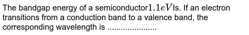 The energy of a semiconductor&#39;s bandgap 1.1 eV Is. If an electron transitions from a conduction band to a valence band, the corresponding wavelength is ......................