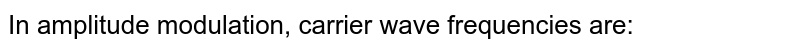 In amplitude modulation, carrier wave frequencies are: