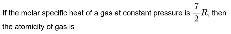 If the molar specific heat of a gas at constant pressure is `7/2R`, then the atomicity of gas is 