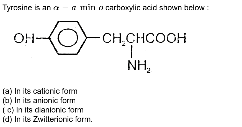 Tyrosine is an alpha- amino carboxylic acid shown below : (a) In it's cationic form (b) In it's anionic form ( c) In it's dianionic form (d) In it's Zwitterionic form.