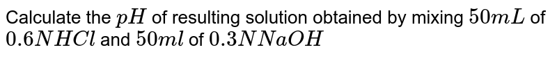 Calculate the `pH` of resulting  solution obtained  by mixing `50 mL` of `0.6N HCl` and `50 ml ` of `0.3 N NaOH`