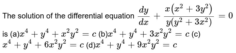 The solution of the differential equation (dy)/(dx)+(x(x^(2)+3y^(2)))/(y(y^(2)+3x^(2)))=0 is (a) x^(4)+y^(4)+x^(2)y^(2)=c (b) x^(4)+y^(4)+3x^(2)y^(2)=c (c) x^(4)+y^(4)+6x^(2)y^(2)=c (d) x^(4)+y^(4)+9x^(2)y^(2)=c