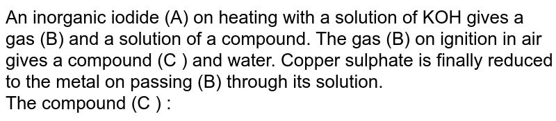 An inorganic iodide (A) on heating with a solution of KOH gives a gas (B) and a solution of a compound. The gas (B) on ignition in air gives a compound (C ) and water. Copper sulphate is finally reduced to the metal on passing (B) through its solution. <br> The compound (C ) : 