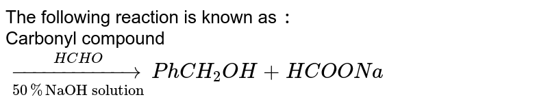 The following reaction is known as : Carbonyl compound underset(50%"NaOH solution")overset(HCHO)rarr PhCH_(2)OH+HCOONa