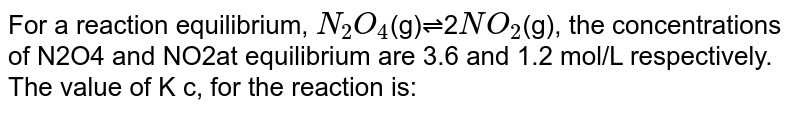 For a reaction equilibrium, N_2O_4 ​ (g)⇌2 NO_2 ​ (g), the concentrations of N2O4 and NO2 ​ at equilibrium are 3.6 and 1.2 mol/L respectively. The value of K c ​ , for the reaction is: