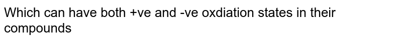 Which can have both +ve and -ve oxdiation states in their compounds