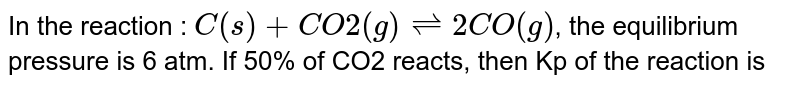 In the reaction : C(s)+CO2(g)⇌2CO(g) , the equilibrium pressure is 6 atm. If 50% of CO2 reacts, then Kp of the reaction is