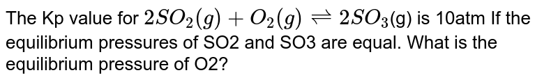 The Kp value for 2SO_2(g)+O_2(g)⇌2SO_3 ​ (g) is 10atm If the equilibrium pressures of SO2 and SO3 are equal. What is the equilibrium pressure of O2 ​ ?