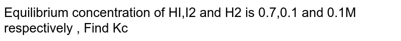 Equilibrium concentration of HI,I2 and H2 is 0.7,0.1 and 0.1M respectively , Find Kc