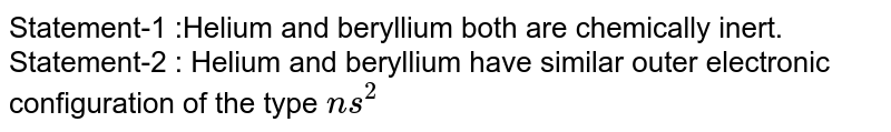 Statement-1 :Helium and beryllium both are chemically inert. <br> Statement-2 : Helium and beryllium have similar outer electronic configuration of the type `ns^(2)`