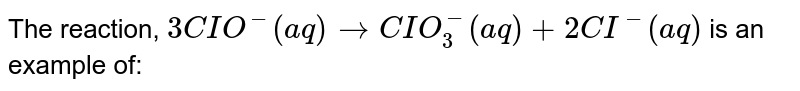 The reaction 3ClO^(-)(aq)rarrClO_(3)^(-)(aq)+2Cl^(-)(aq) an example of :