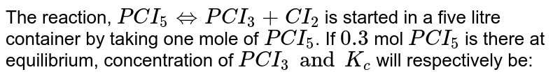 The reaction, `PCI_(5)hArrPCI_(3)+CI_(2)` is started in a five litre container by taking one mole of `PCI_(5)`. If `0.3` mol `PCI_(5)` is there at equilibrium, concentration of `PCI_(3) "and" K_(c)` will respectively be: 