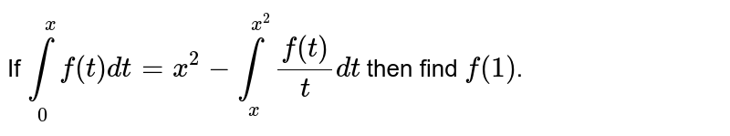 If `int_(0)^(x)f(t)dt = x^(2)-int_(0)^(x^(2))(f(t))/(t)dt` then find `f(1)`.
