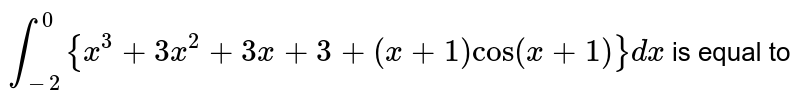 `int_(-2)^(0){x^(3)+3x^(2)+3x+3+(x+1)cos(x+1)} dx` is equal to