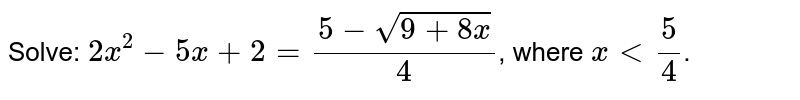 Solve: 2x^(2)-5x+2=(5-sqrt(9+8x))/4 , where xlt5/4 .