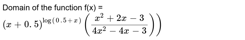Domain of the function f(x) = (x+0. 5)^log(0. 5+x)((x^2+2x-3)/(4x^2-4x-3)))
