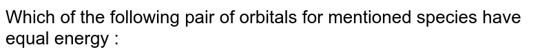 Which of the following pair of orbitals for mentioned species have equal energy :