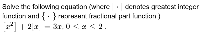 Solve the following equation (where `[*]` denotes greatest integer function and `{*}` represent fractional part function ) `[x^(2)]+2[x]=3x`, `0 le x le 2` .