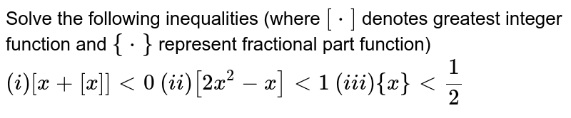 Solve the following inequalities (where `[*]` denotes greatest integer function and `{*}` represent fractional part function) <br> `(i) [x+[x]] lt 0` `(ii) [2x^(2)-x] lt 1` `(iii) {x} lt (1)/(2)`