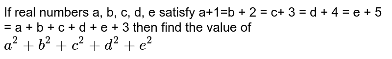 If real numbers a, b, c, d, e satisfy a+1=b + 2 = c+ 3 = d + 4 = e + 5 = a + b + c + d + e + 3 then find the value of a^2 + b^2 + c^2 + d^2 + e^2