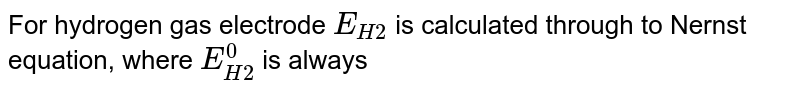 For hydrogen gas electrode E_(H2) is calculated through to Nernst equation, where E_(H2)^0 is always