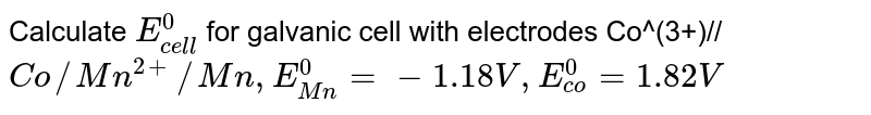 Calculate E_("cell")^(0) for galvanic cell with electrodes Co^(3+)// Co//Mn^(2+)//Mn,E_(Mn)^(0)=-1.18V,E_(co)^(0)=1.82V