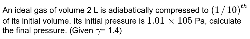 An ideal gas of volume 2 L is adiabatically compressed to (1//10)^(th) of its initial volume. Its initial pressure is 1.01 xx 105 Pa, calculate the final pressure. (Given gamma = 1.4)