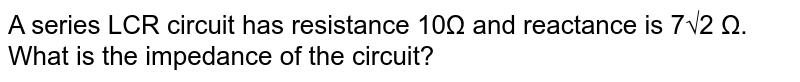A series LCR circuit has resistance 10Ω and reactance is 7√2 Ω. What is the impedance of the circuit?