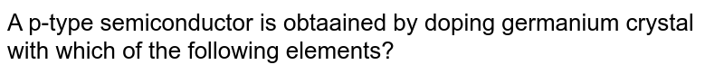 A p-type semiconductor is obtaained by doping germanium crystal with which of the following elements?