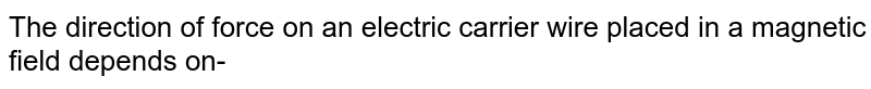 The direction of force on an electric carrier wire placed in a magnetic field depends on-