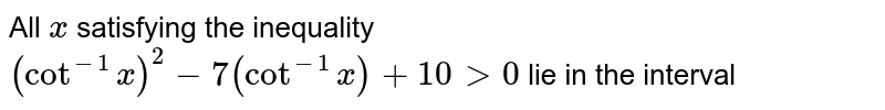 All `x` satisfying the inequality  `(cot^(-1) x)^(2) - 7 (cot^(-1) x) + 10 gt0` lie  in the interval