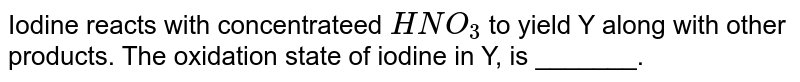 Iodine reacts with concentrateed `HNO_3` to yield Y along with other products. The oxidation state of iodine in Y, is _______.