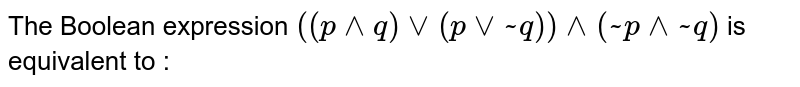 The Boolean expression  <br> `((p wedge q) vee (p vee ~q)) wedge (~p wedge ~q)` is equivalent 