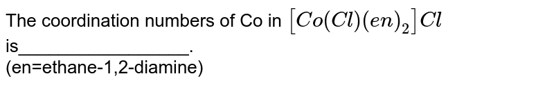 The coordination numbers of Co in [Co(Cl)(en)_(2)]Cl is_________________. (en=ethane-1,2-diamine)