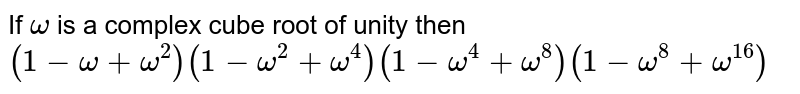 If omega is a complex cube root of unity then (1-omega+omega^2)(1-omega^2+omega^4)(1-omega^4+omega^8)(1-omega^8+omega^16)