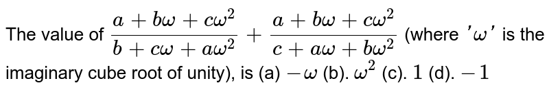 The value of `(a+bomega+comega^2)/(b+comega+aomega^2)+(a+bomega+comega^2)/(c+aomega+bomega^2)`
(where `'omega'`
is the imaginary cube root of unity), is
 (a) `-omega`
(b). `omega^2`
(c). `1`
(d). `-1`