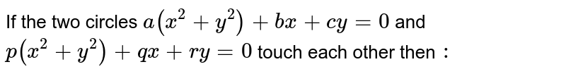 If two circles and `a(x^2 +y^2)+bx + cy =0` and `p(x^2+y^2)+qx+ry= 0` touch each other, then