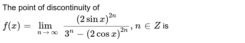 The point of discontinuity of  `f(x)=underset(n to oo)lim ((2 sin x)^(2n))/(3^(n)-(2 cos x)^(2n)), n in Z` is