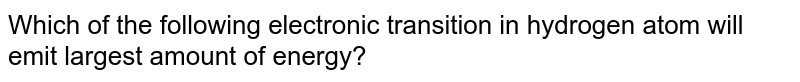Which of the following electronic transition in hydrogen atom will emit largest amount of energy?